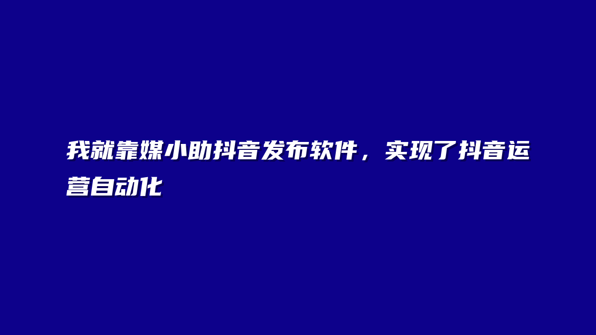 我就靠媒小助抖音发布软件，实现了抖音运营自动化
