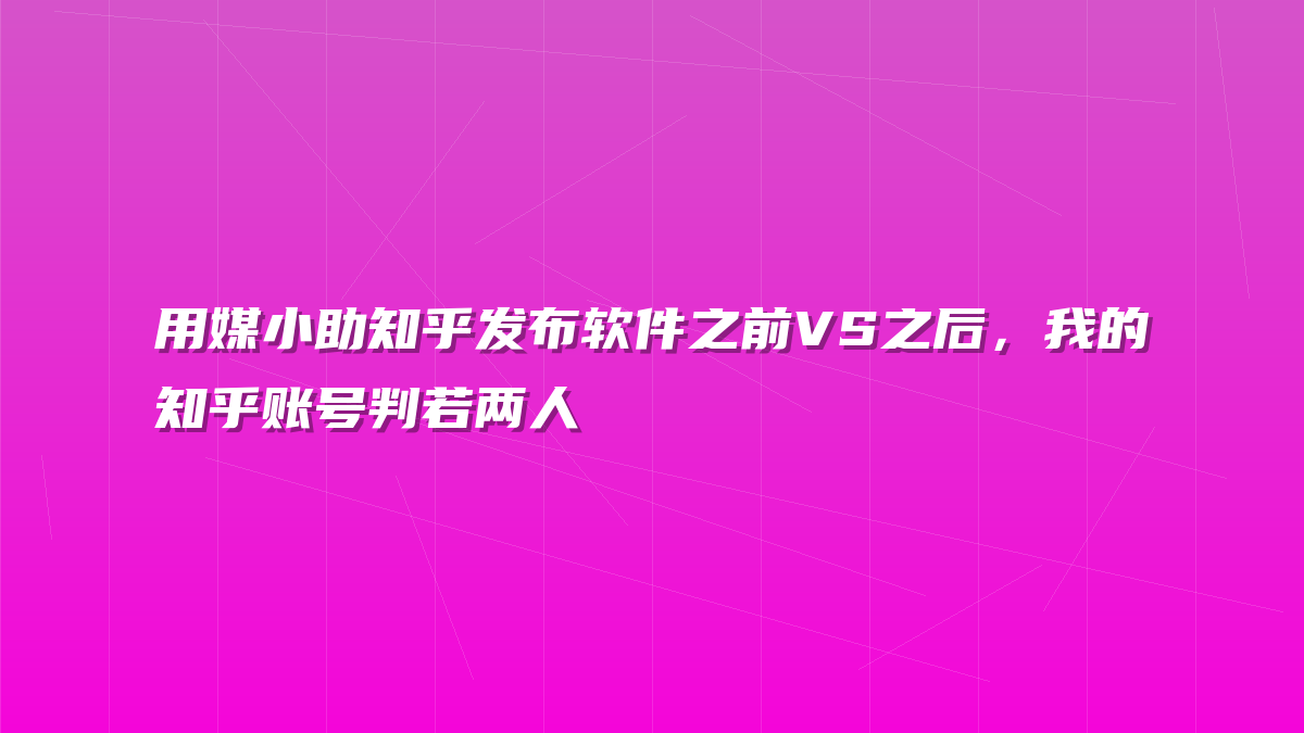 用媒小助知乎发布软件之前VS之后，我的知乎账号判若两人