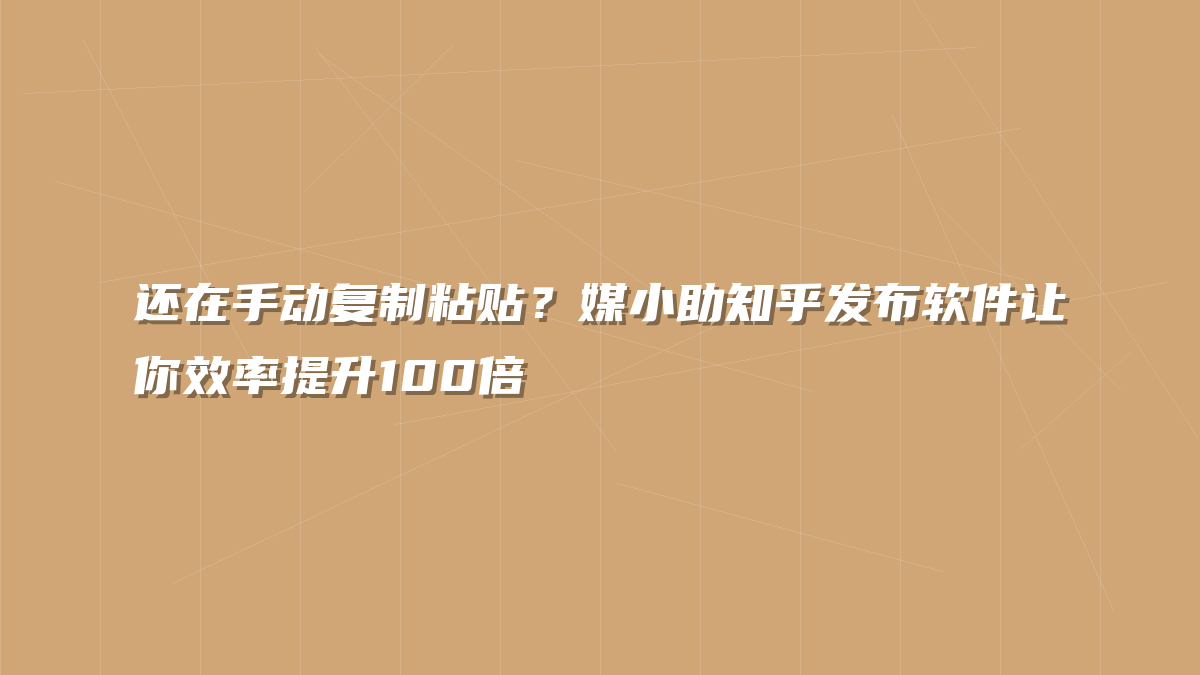 还在手动复制粘贴？媒小助知乎发布软件让你效率提升100倍