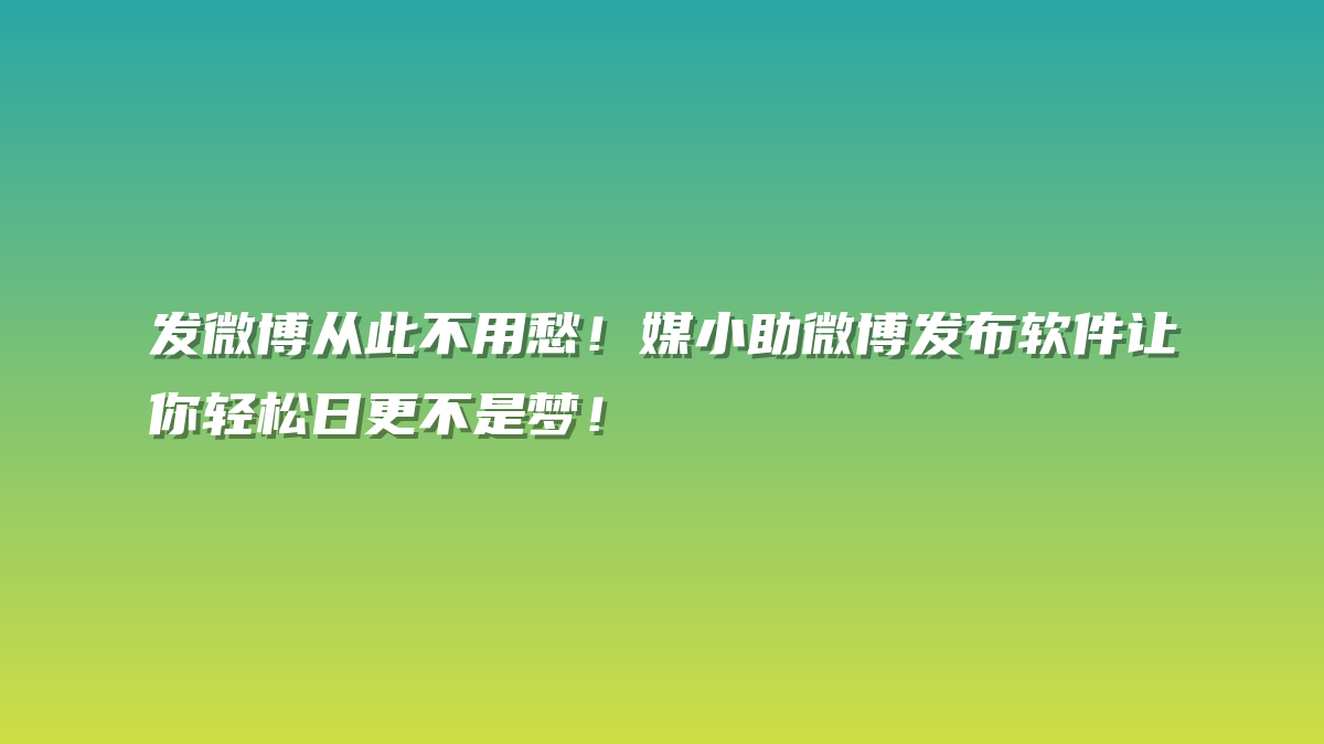 发微博从此不用愁！媒小助微博发布软件让你轻松日更不是梦！
