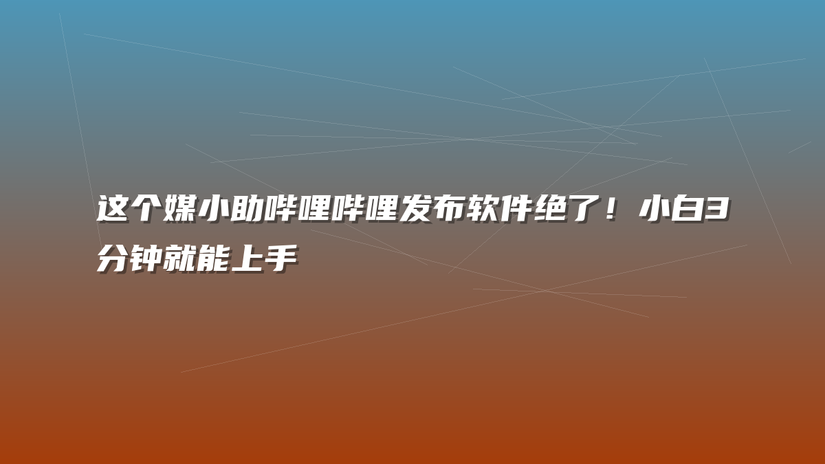这个媒小助哔哩哔哩发布软件绝了！小白3分钟就能上手