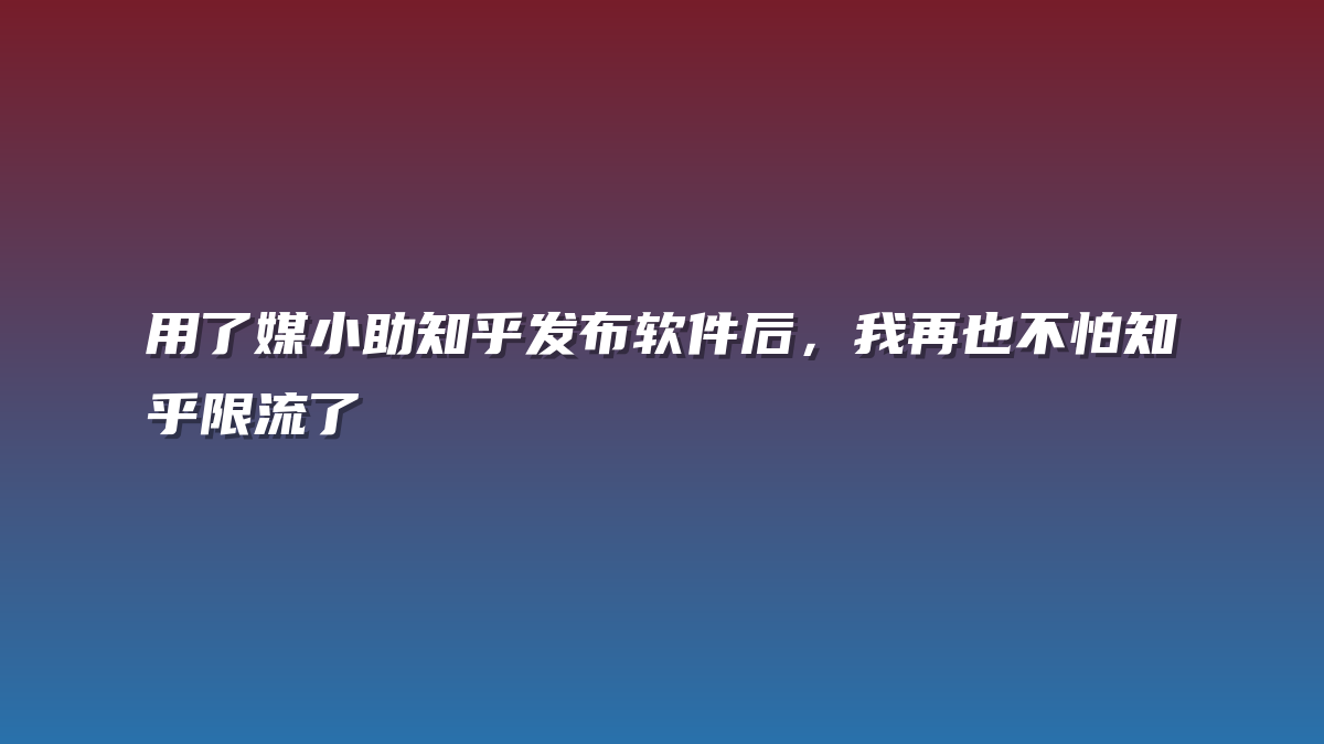 用了媒小助知乎发布软件后，我再也不怕知乎限流了