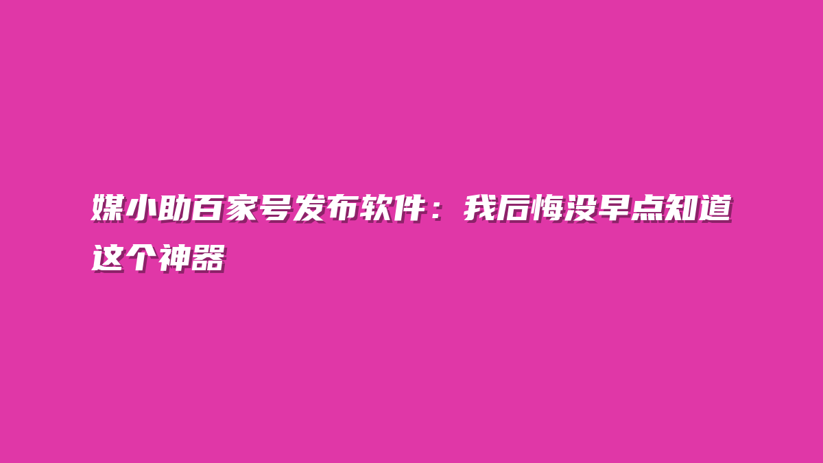 媒小助百家号发布软件：我后悔没早点知道这个神器
