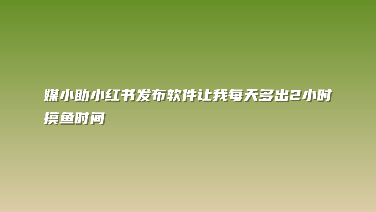 媒小助小红书发布软件让我每天多出2小时摸鱼时间
