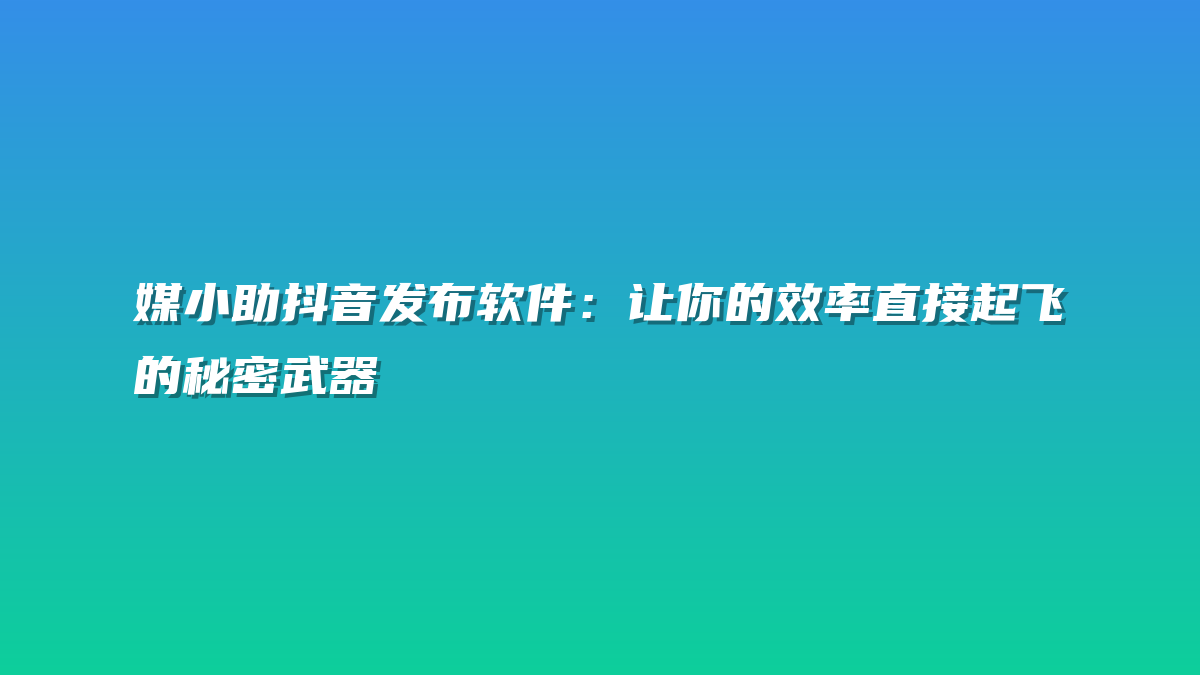 媒小助抖音发布软件：让你的效率直接起飞的秘密武器