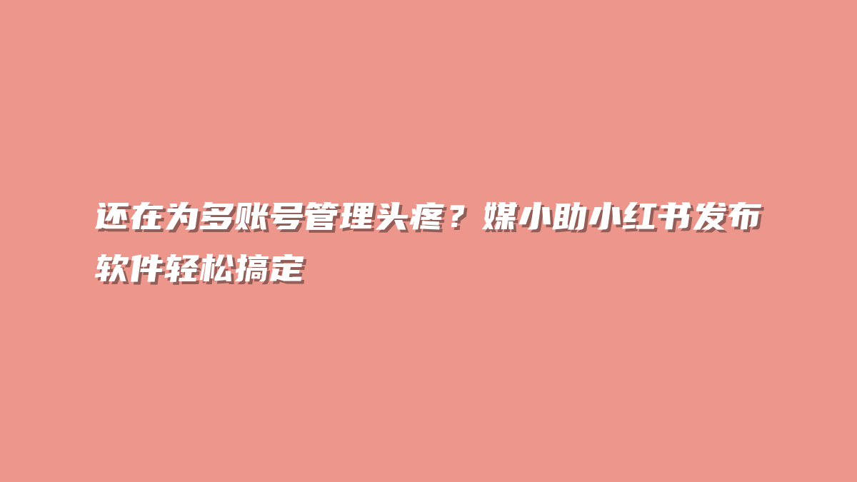 还在为多账号管理头疼？媒小助小红书发布软件轻松搞定