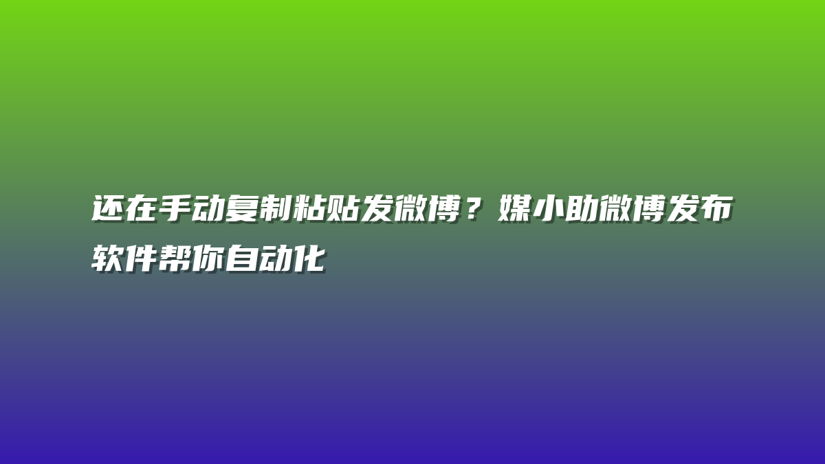 还在手动复制粘贴发微博？媒小助微博发布软件帮你自动化