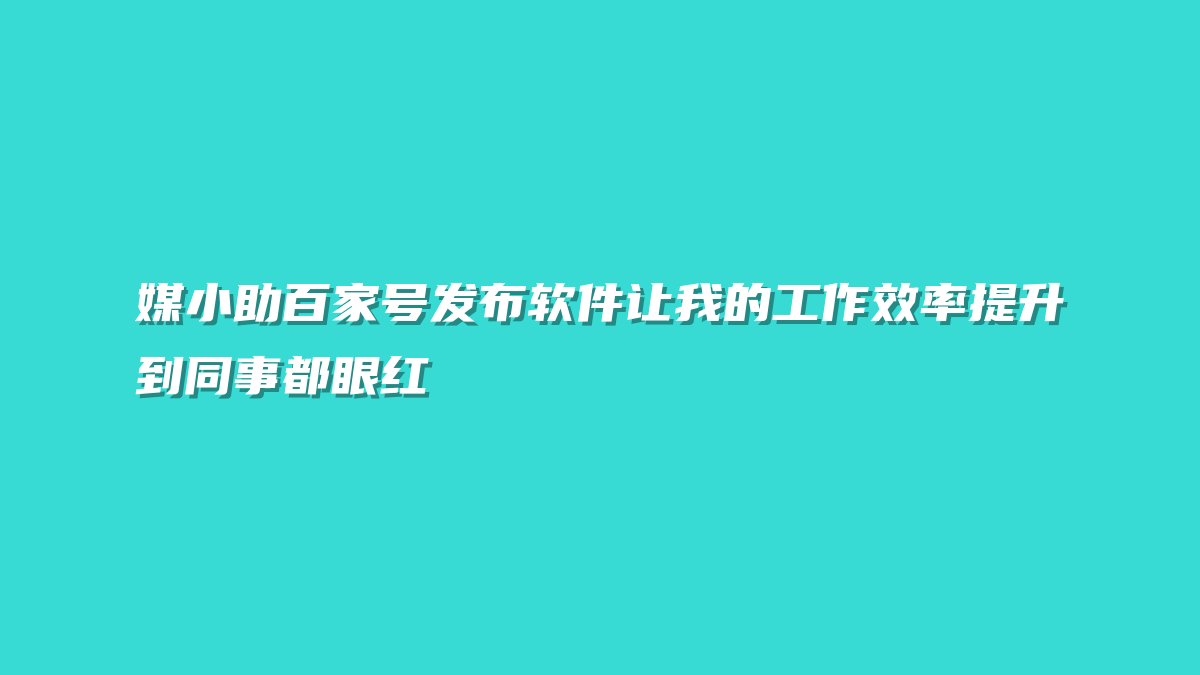 媒小助百家号发布软件让我的工作效率提升到同事都眼红