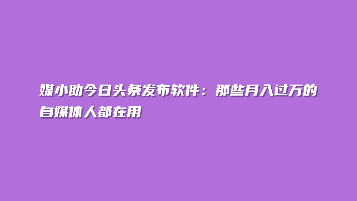 媒小助今日头条发布软件：那些月入过万的自媒体人都在用