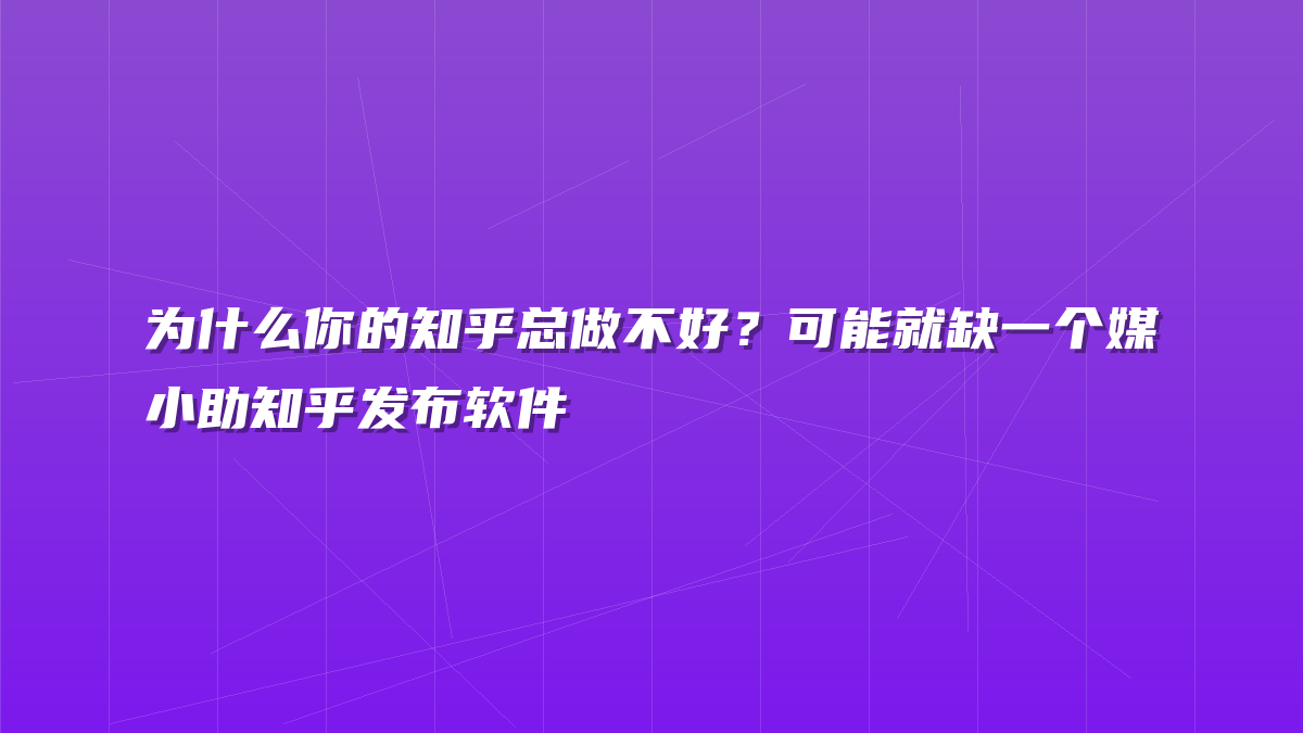 为什么你的知乎总做不好？可能就缺一个媒小助知乎发布软件
