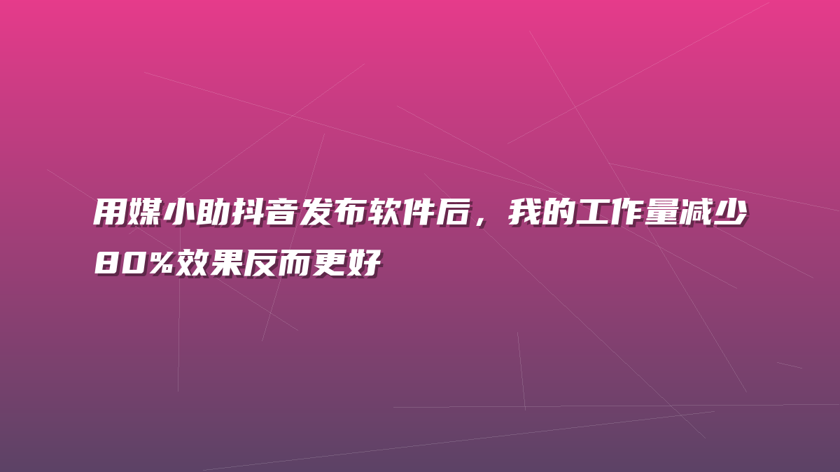用媒小助抖音发布软件后，我的工作量减少80%效果反而更好