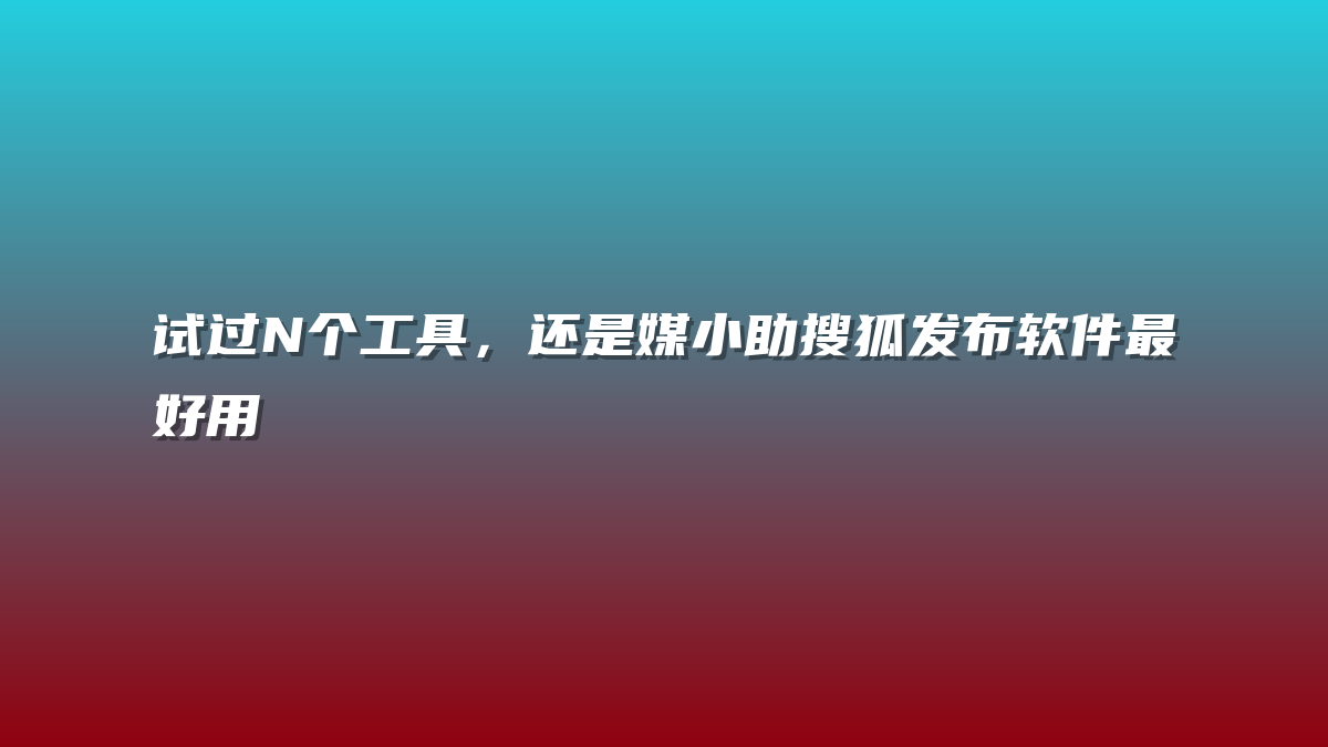试过N个工具，还是媒小助搜狐发布软件最好用