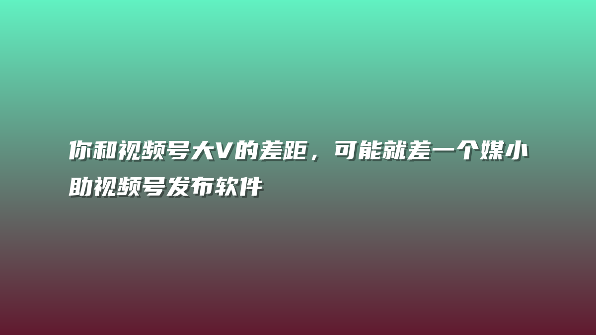 你和视频号大V的差距，可能就差一个媒小助视频号发布软件