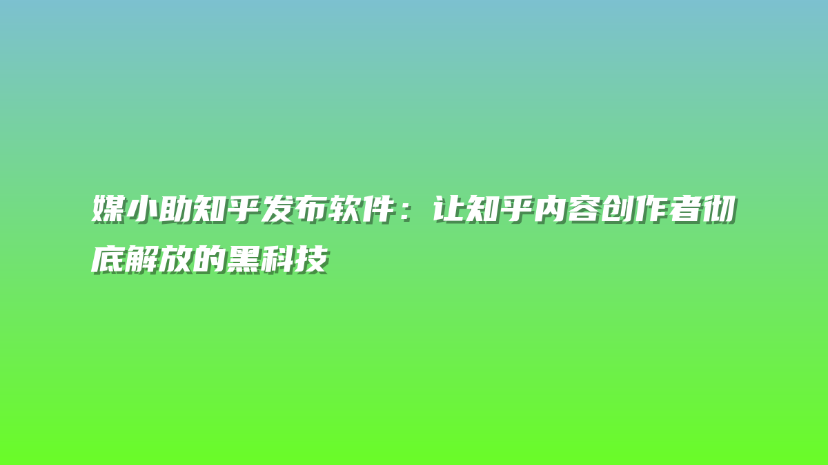 媒小助知乎发布软件：让知乎内容创作者彻底解放的黑科技