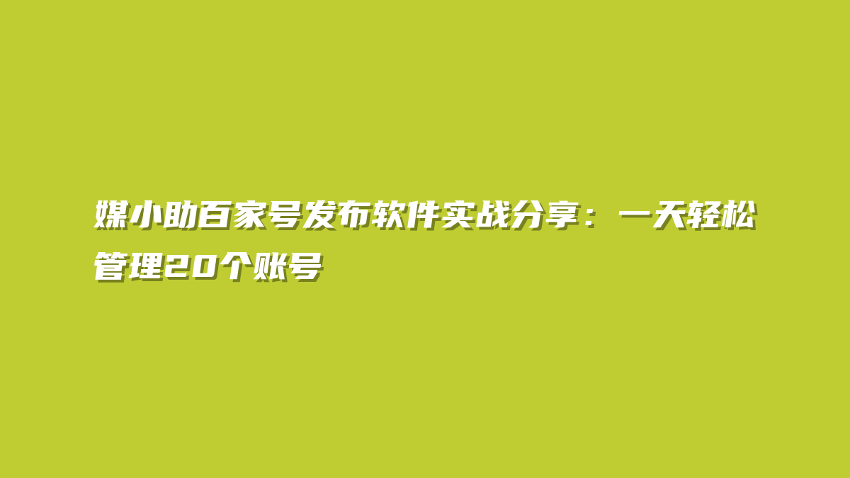 媒小助百家号发布软件实战分享：一天轻松管理20个账号