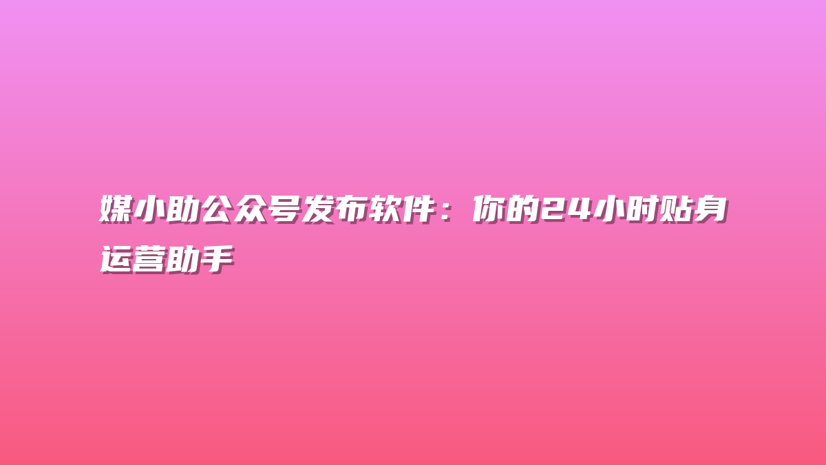媒小助公众号发布软件：你的24小时贴身运营助手