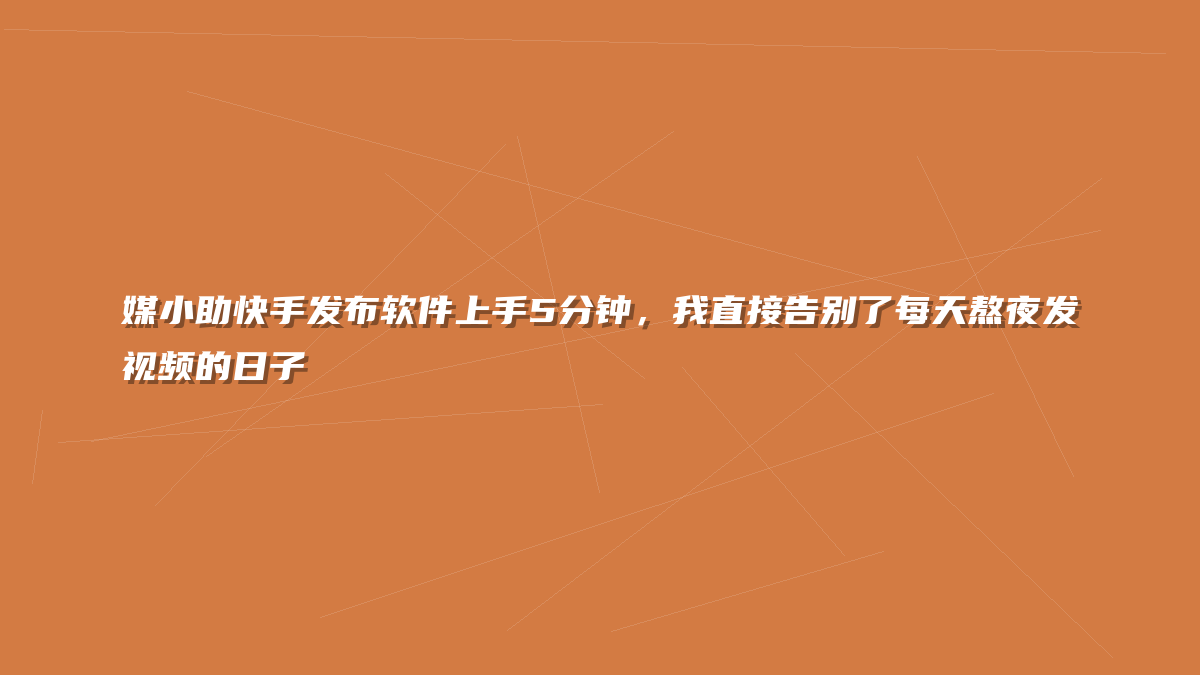 媒小助快手发布软件上手5分钟，我直接告别了每天熬夜发视频的日子