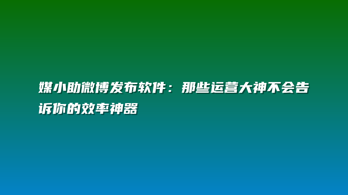 媒小助微博发布软件：那些运营大神不会告诉你的效率神器
