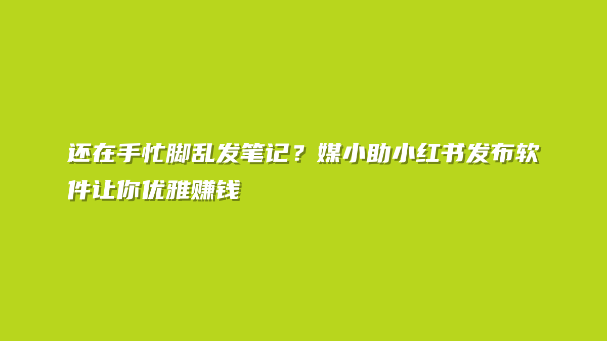 还在手忙脚乱发笔记？媒小助小红书发布软件让你优雅赚钱