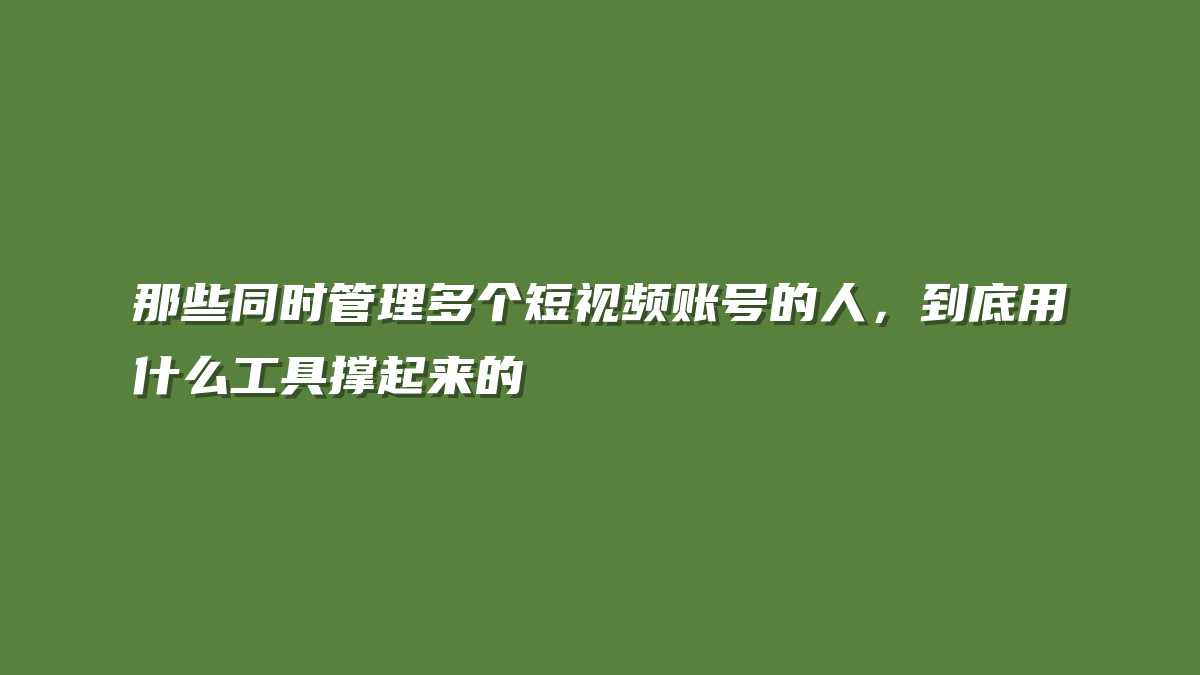 那些同时管理多个短视频账号的人，到底用什么工具撑起来的