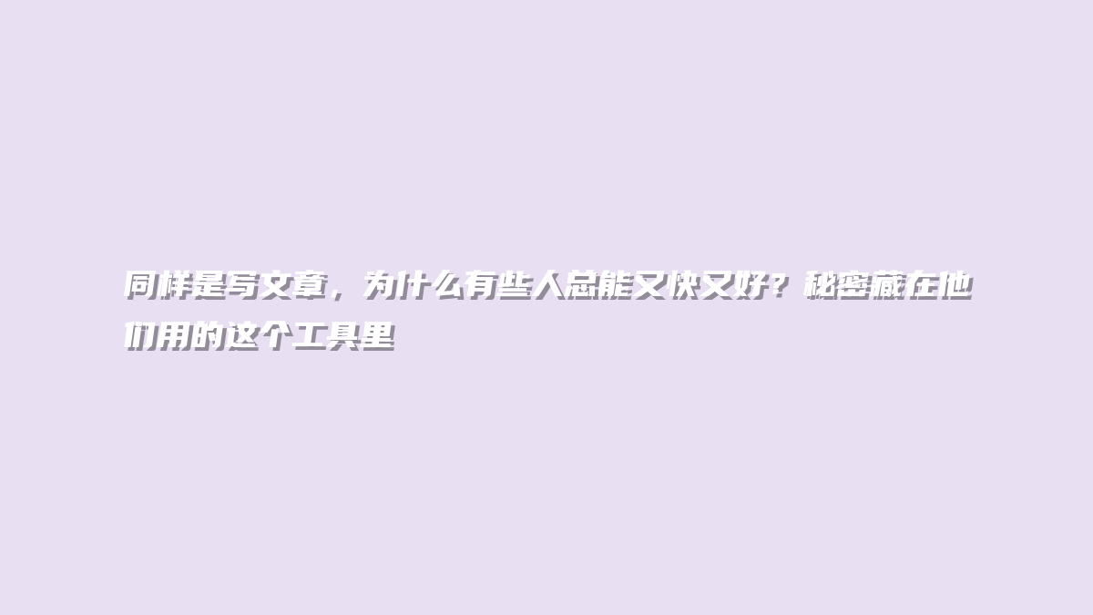 同样是写文章，为什么有些人总能又快又好？秘密藏在他们用的这个工具里