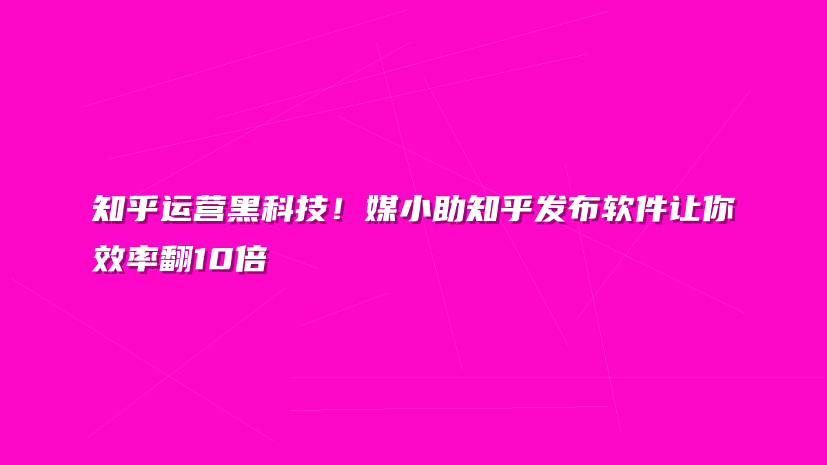 知乎运营黑科技！媒小助知乎发布软件让你效率翻10倍