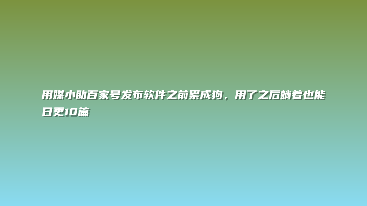 用媒小助百家号发布软件之前累成狗，用了之后躺着也能日更10篇