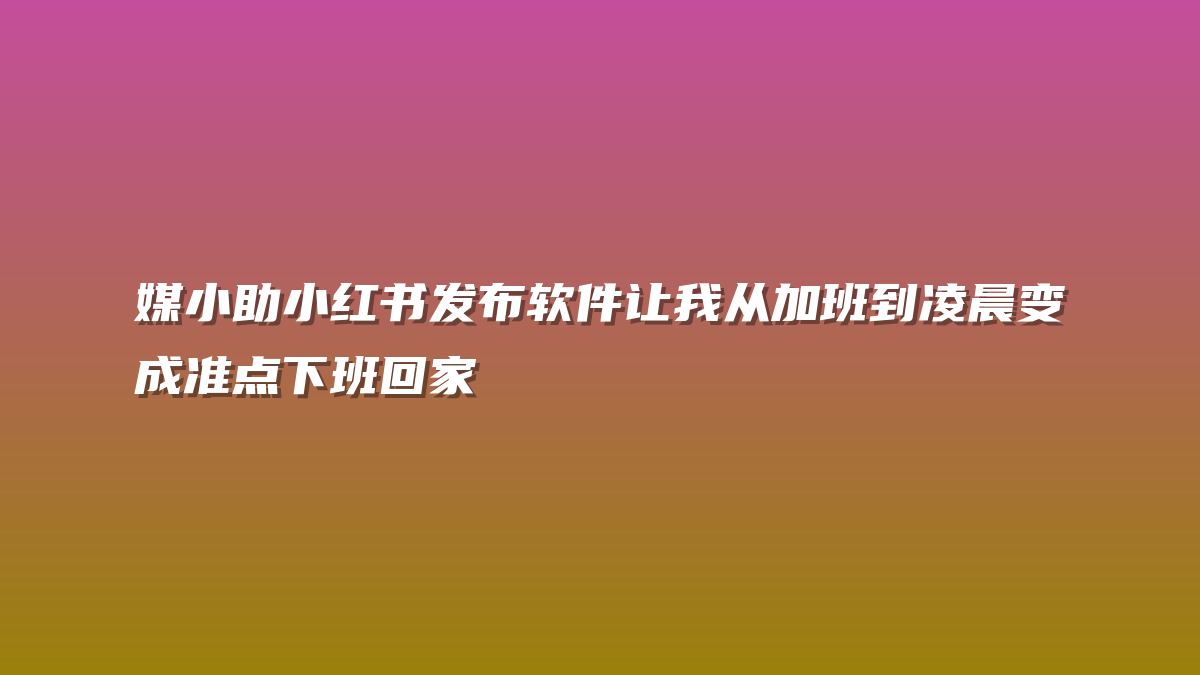 媒小助小红书发布软件让我从加班到凌晨变成准点下班回家