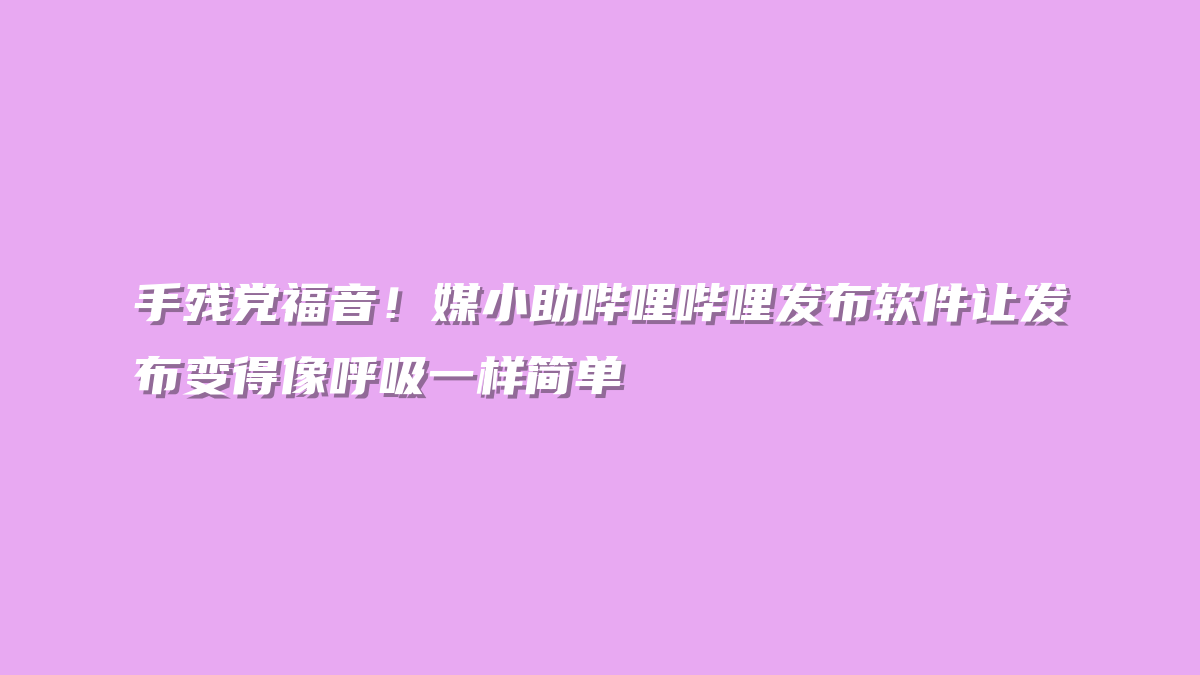 手残党福音！媒小助哔哩哔哩发布软件让发布变得像呼吸一样简单