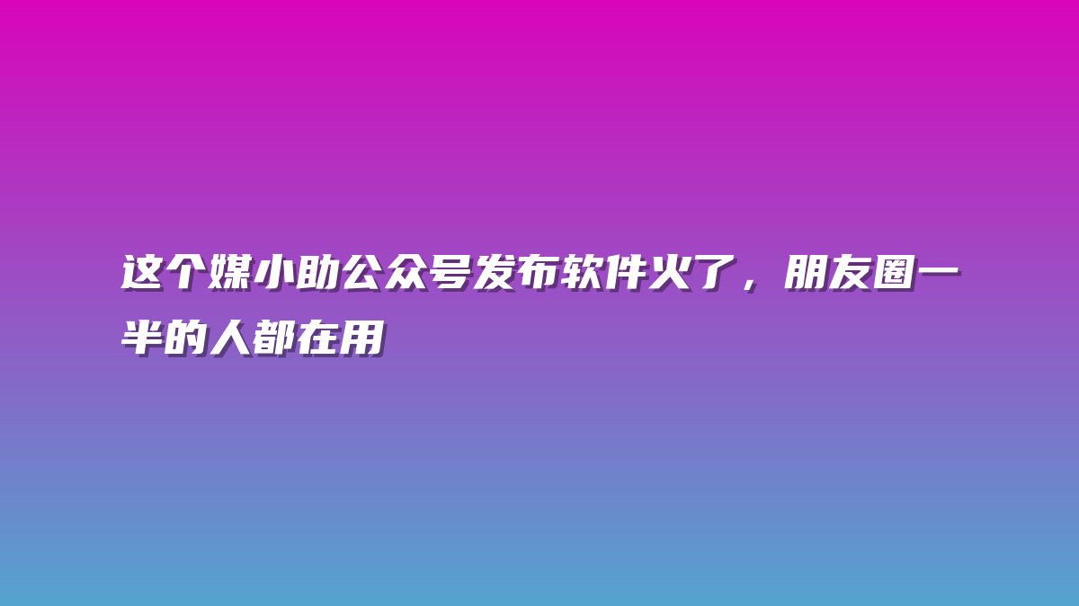 这个媒小助公众号发布软件火了，朋友圈一半的人都在用