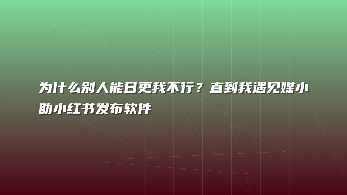 为什么别人能日更我不行？直到我遇见媒小助小红书发布软件