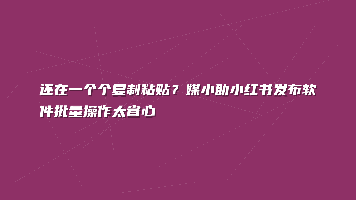 还在一个个复制粘贴？媒小助小红书发布软件批量操作太省心