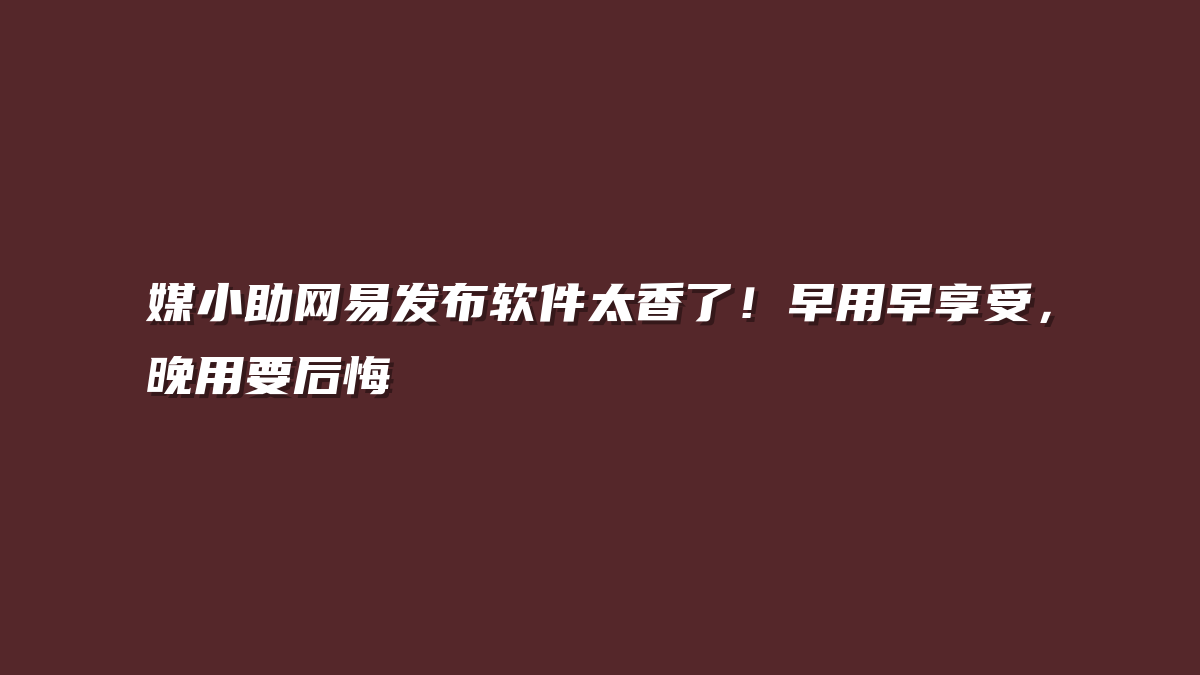 媒小助网易发布软件太香了！早用早享受，晚用要后悔