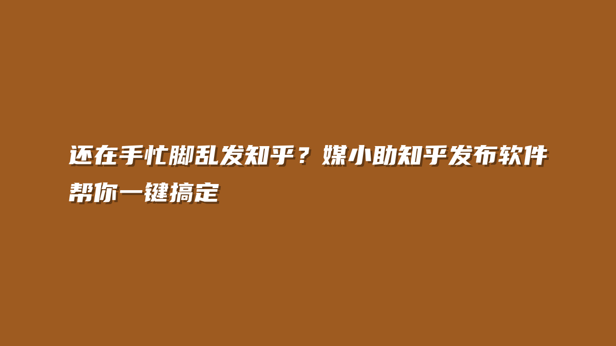还在手忙脚乱发知乎？媒小助知乎发布软件帮你一键搞定