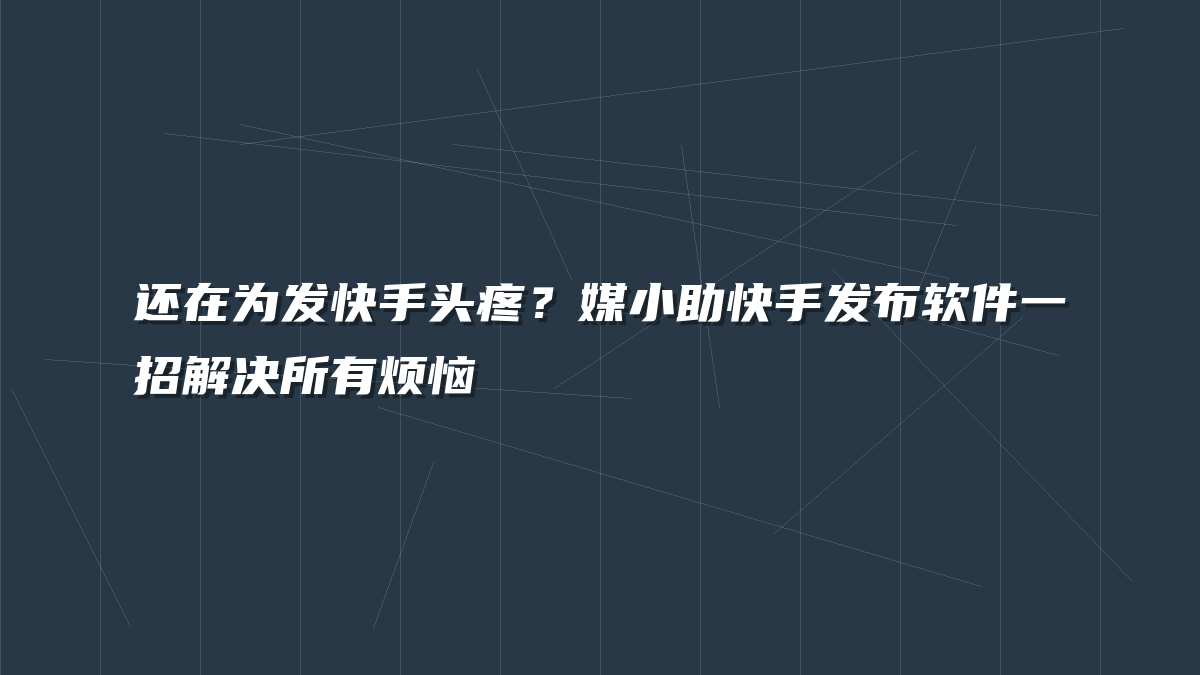还在为发快手头疼？媒小助快手发布软件一招解决所有烦恼