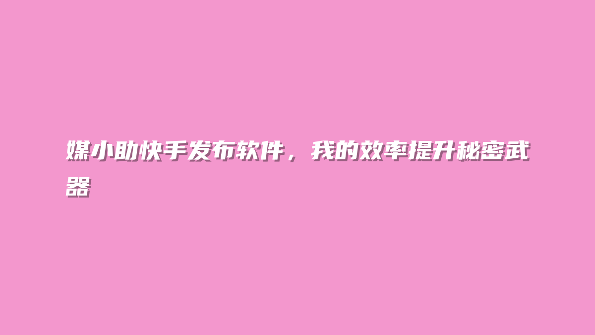 媒小助快手发布软件，我的效率提升秘密武器