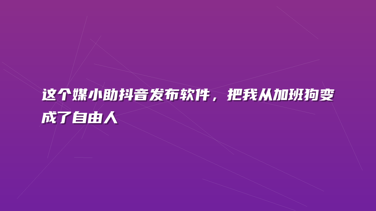 这个媒小助抖音发布软件，把我从加班狗变成了自由人