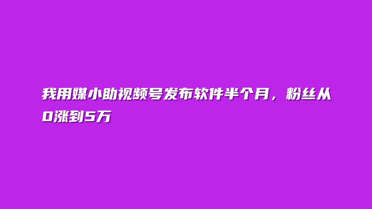 我用媒小助视频号发布软件半个月，粉丝从0涨到5万