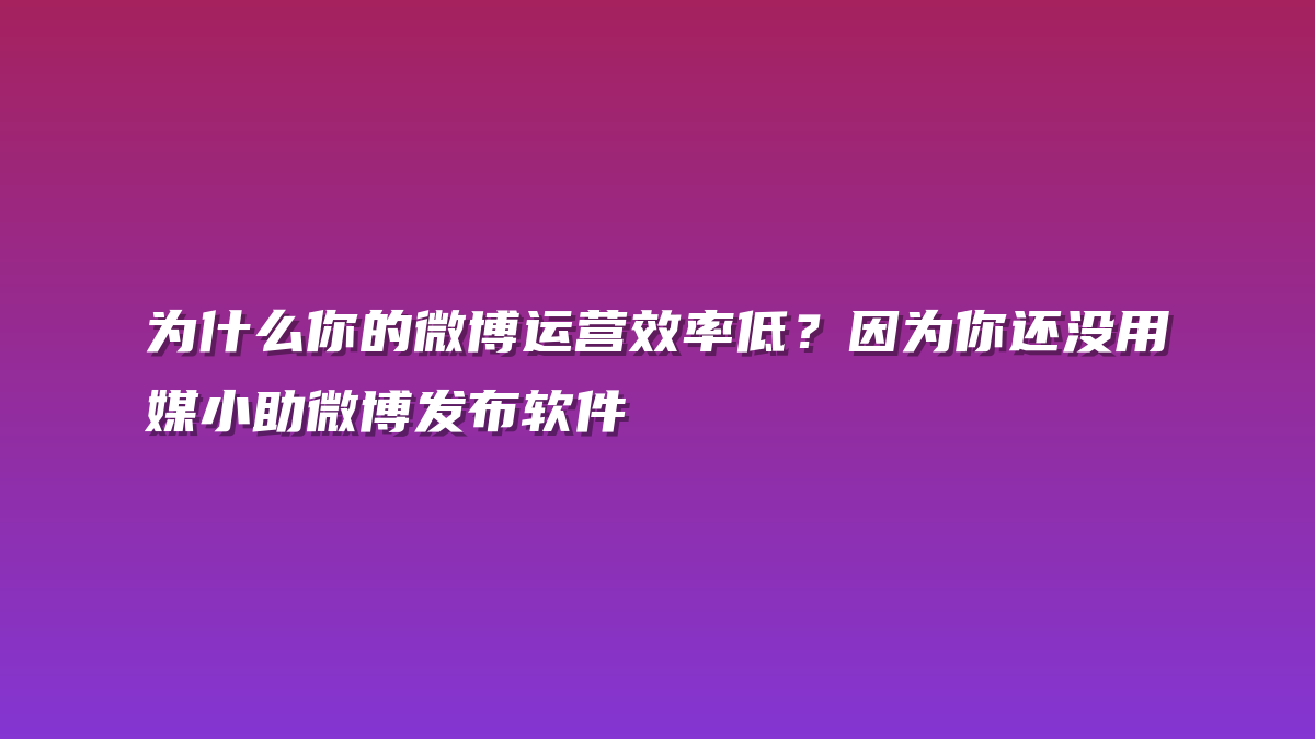 为什么你的微博运营效率低？因为你还没用媒小助微博发布软件