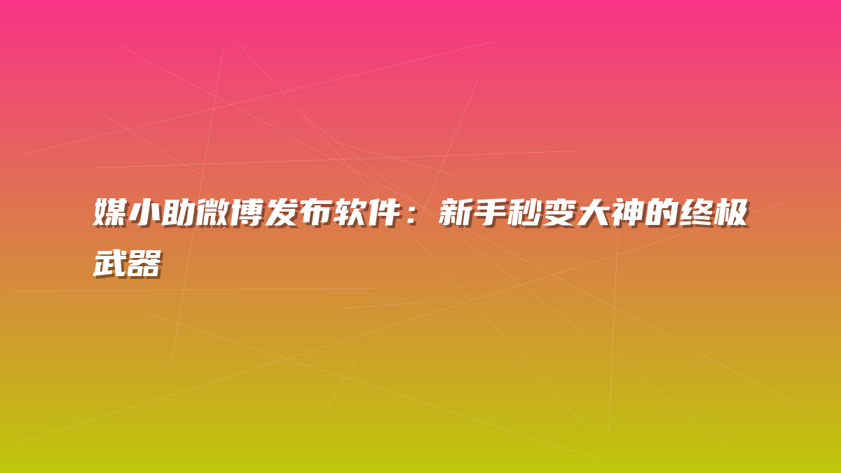 媒小助微博发布软件：新手秒变大神的终极武器