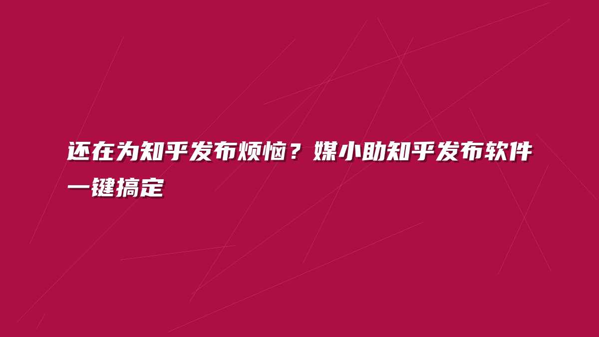 还在为知乎发布烦恼？媒小助知乎发布软件一键搞定