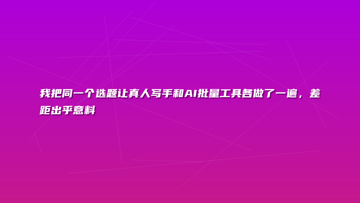 我把同一个选题让真人写手和AI批量工具各做了一遍，差距出乎意料