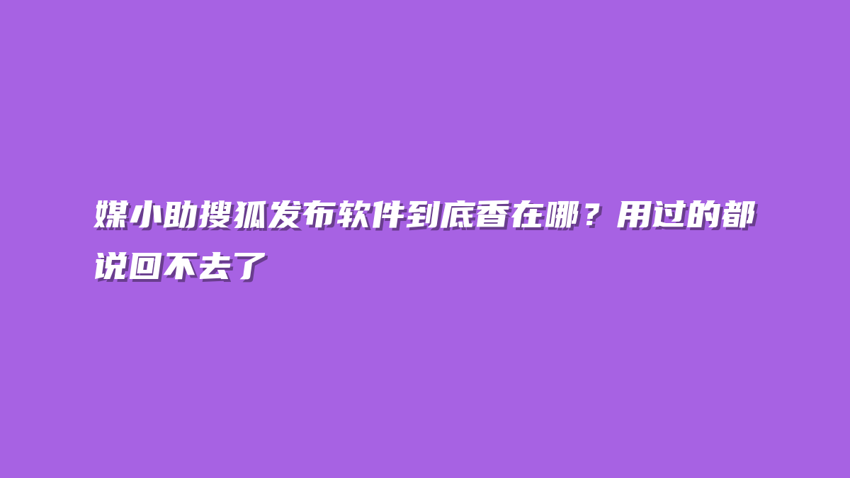 媒小助搜狐发布软件到底香在哪？用过的都说回不去了