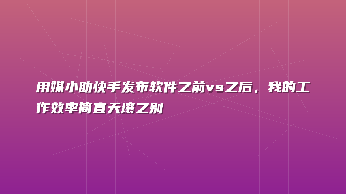 用媒小助快手发布软件之前vs之后，我的工作效率简直天壤之别