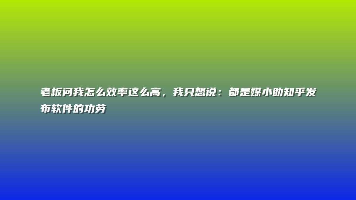 老板问我怎么效率这么高，我只想说：都是媒小助知乎发布软件的功劳