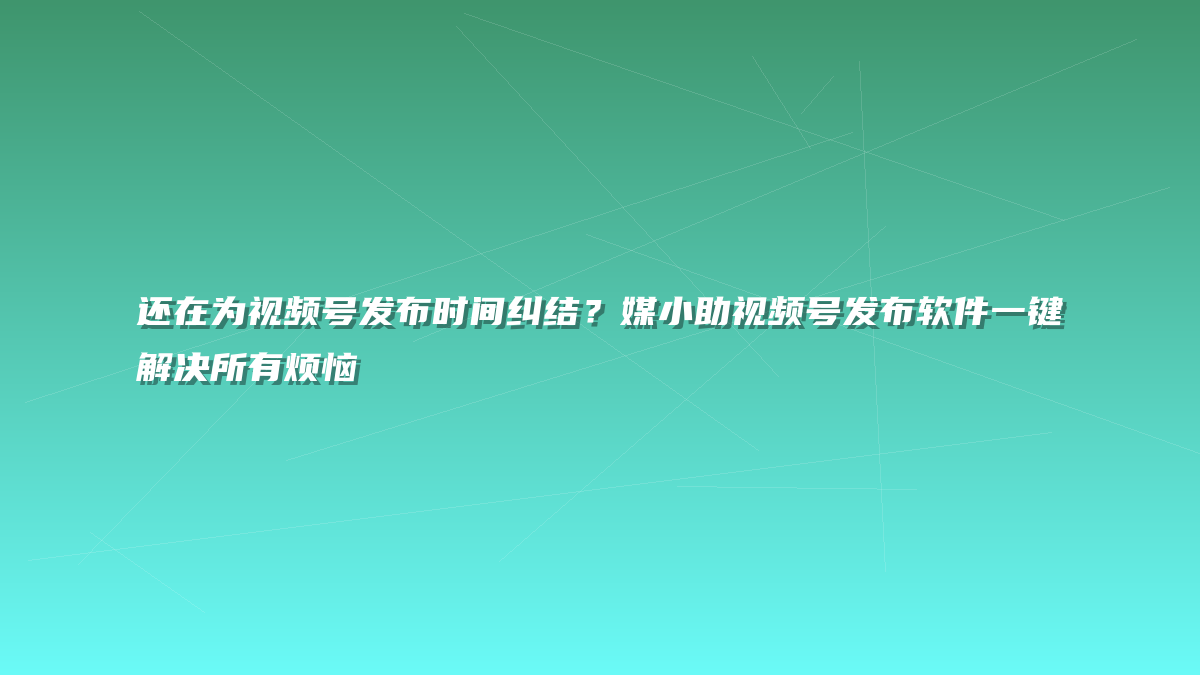 还在为视频号发布时间纠结？媒小助视频号发布软件一键解决所有烦恼