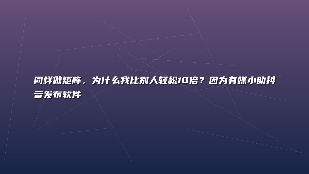 同样做矩阵，为什么我比别人轻松10倍？因为有媒小助抖音发布软件