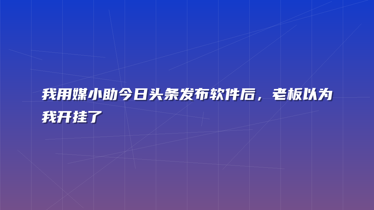 我用媒小助今日头条发布软件后，老板以为我开挂了