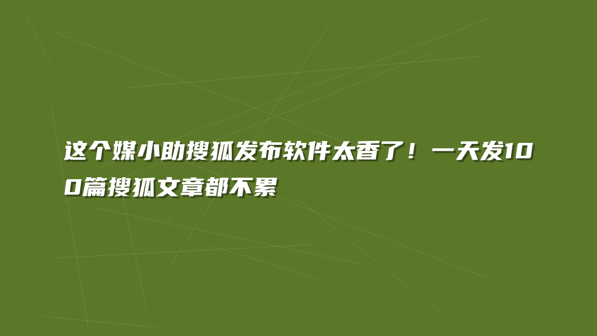 这个媒小助搜狐发布软件太香了！一天发100篇搜狐文章都不累