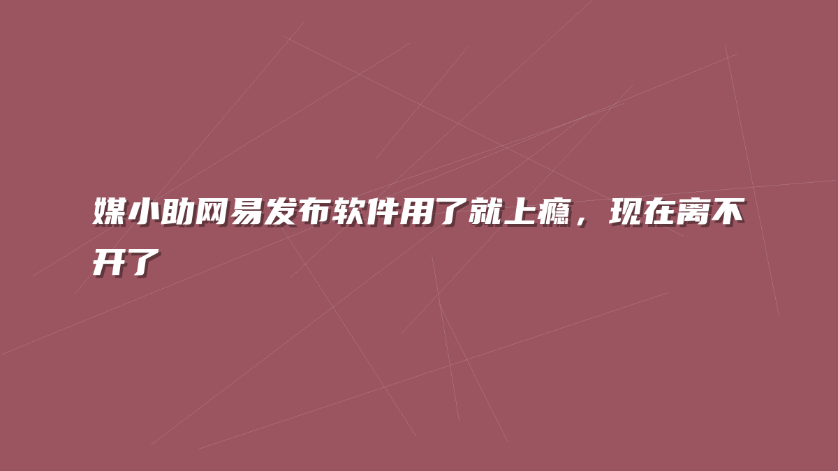 媒小助网易发布软件用了就上瘾，现在离不开了